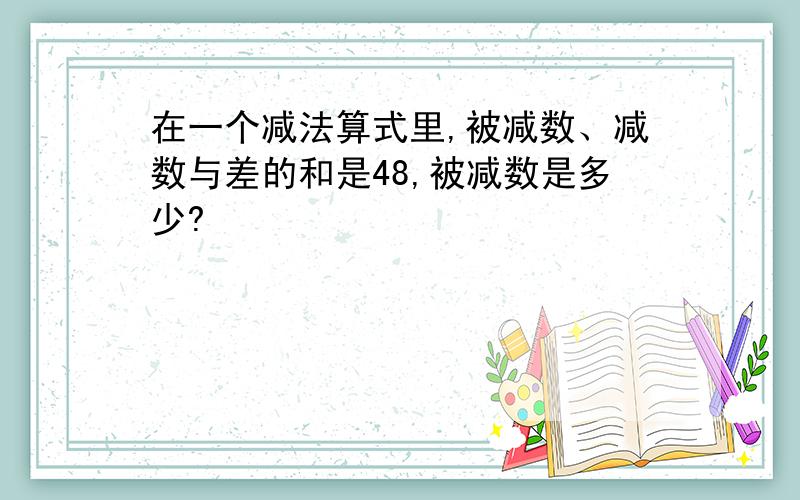 在一个减法算式里,被减数、减数与差的和是48,被减数是多少?