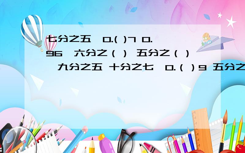 七分之五>0.( )7 0.96>六分之（） 五分之（）＜九分之五 十分之七＞0.（）9 五分之三＞0.（） 三分之一＞五分之（） 括号里最大能填几?回答的时候把原题抄上