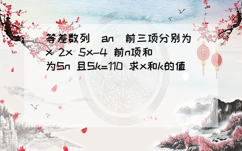 等差数列（an）前三项分别为x 2x 5x-4 前n项和为Sn 且Sk=110 求x和k的值