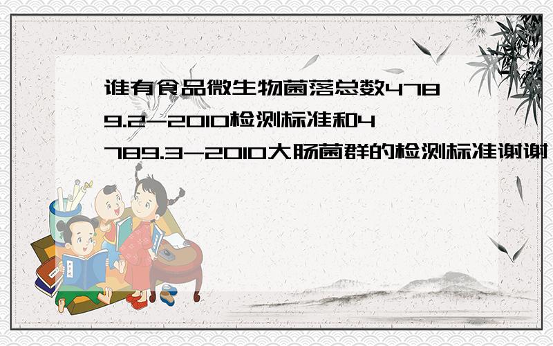 谁有食品微生物菌落总数4789.2-2010检测标准和4789.3-2010大肠菌群的检测标准谢谢