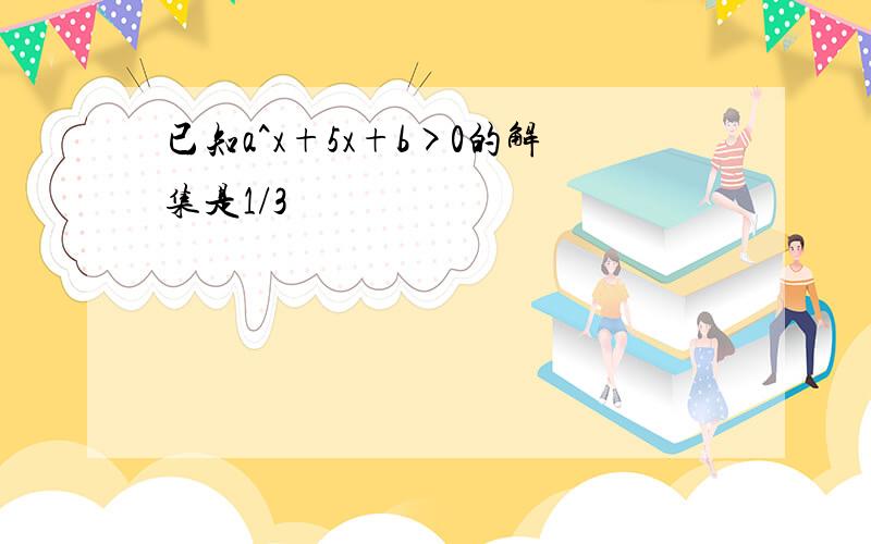 已知a^x+5x+b>0的解集是1/3