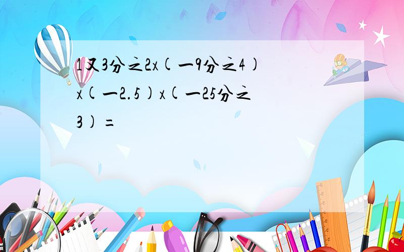 1又3分之2x(一9分之4)x(一2.5)x(一25分之3)=