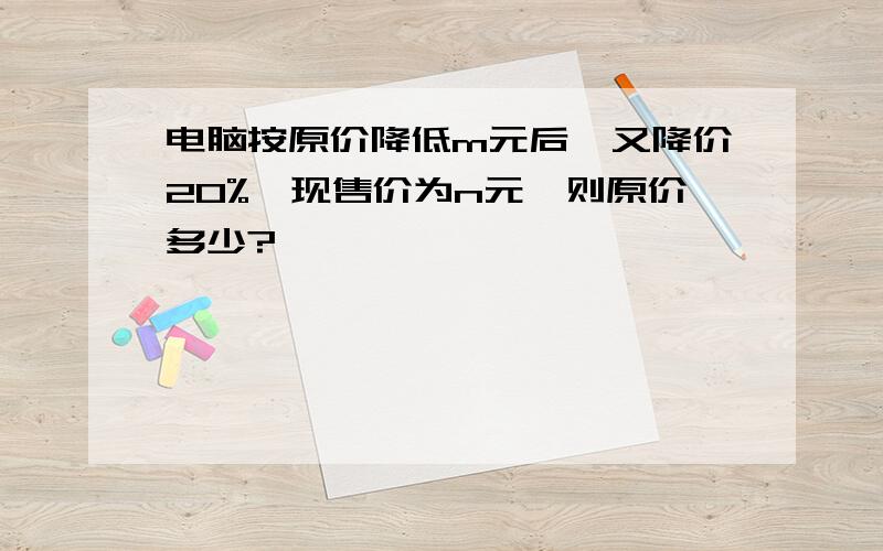 电脑按原价降低m元后,又降价20%,现售价为n元,则原价多少?