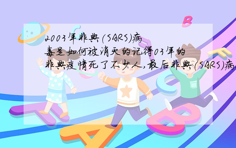 2003年非典(SARS)病毒是如何被消灭的记得03年的非典疫情死了不少人,最后非典(SARS)病毒是如何被人类消灭的?