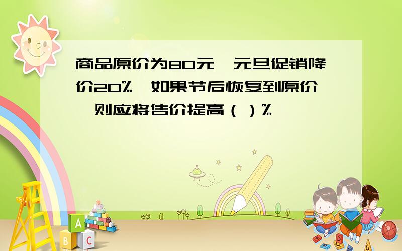 商品原价为80元,元旦促销降价20%,如果节后恢复到原价,则应将售价提高（）%