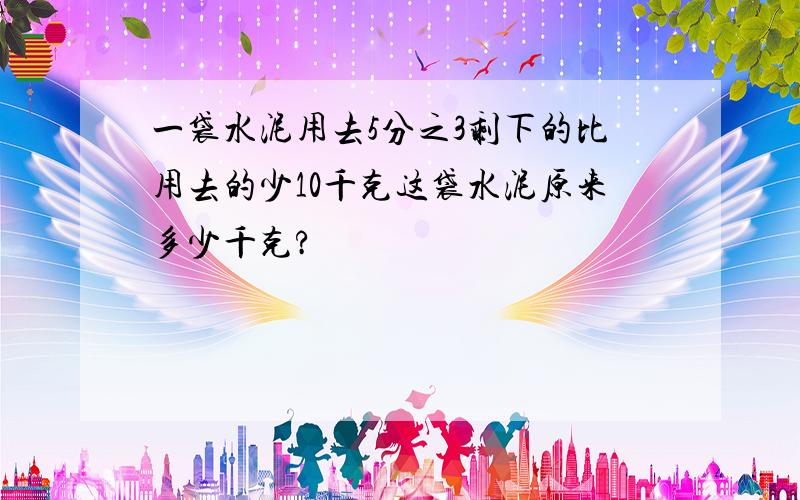 一袋水泥用去5分之3剩下的比用去的少10千克这袋水泥原来多少千克?