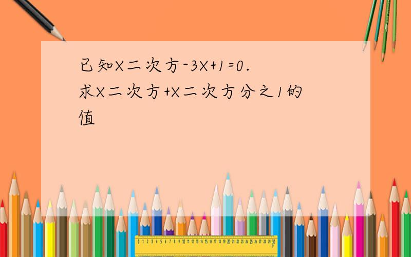 已知X二次方-3X+1=0.求X二次方+X二次方分之1的值