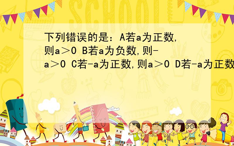 下列错误的是：A若a为正数,则a＞0 B若a为负数,则-a＞0 C若-a为正数,则a＞0 D若-a为正数,则a＞0D选项：-a为负数