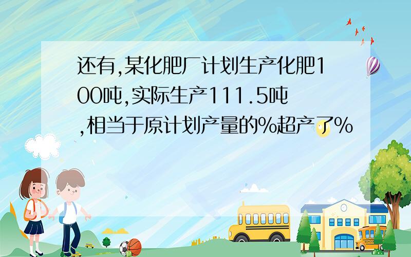 还有,某化肥厂计划生产化肥100吨,实际生产111.5吨,相当于原计划产量的%超产了%