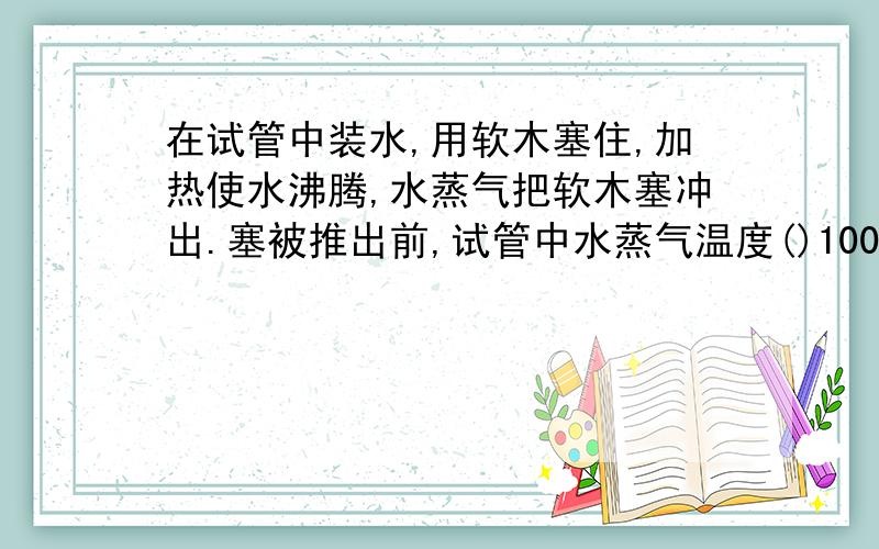 在试管中装水,用软木塞住,加热使水沸腾,水蒸气把软木塞冲出.塞被推出前,试管中水蒸气温度()100摄氏度.对橡皮塞作功后,水蒸气的内能将()