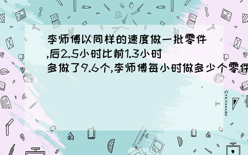 李师傅以同样的速度做一批零件,后2.5小时比前1.3小时多做了9.6个,李师傅每小时做多少个零件?