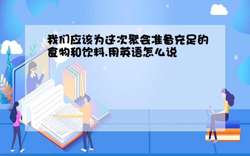 我们应该为这次聚会准备充足的食物和饮料.用英语怎么说