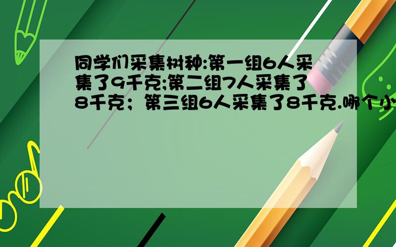 同学们采集树种:第一组6人采集了9千克;第二组7人采集了8千克；第三组6人采集了8千克.哪个小组平均没人踩得多?