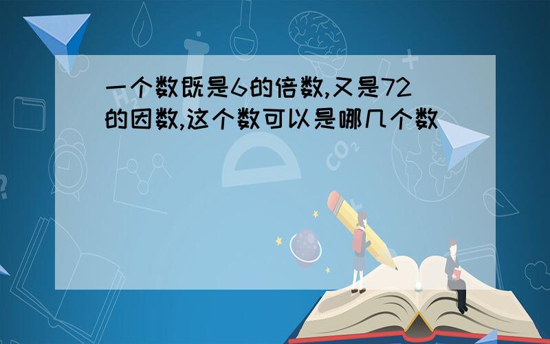 一个数既是6的倍数,又是72的因数,这个数可以是哪几个数