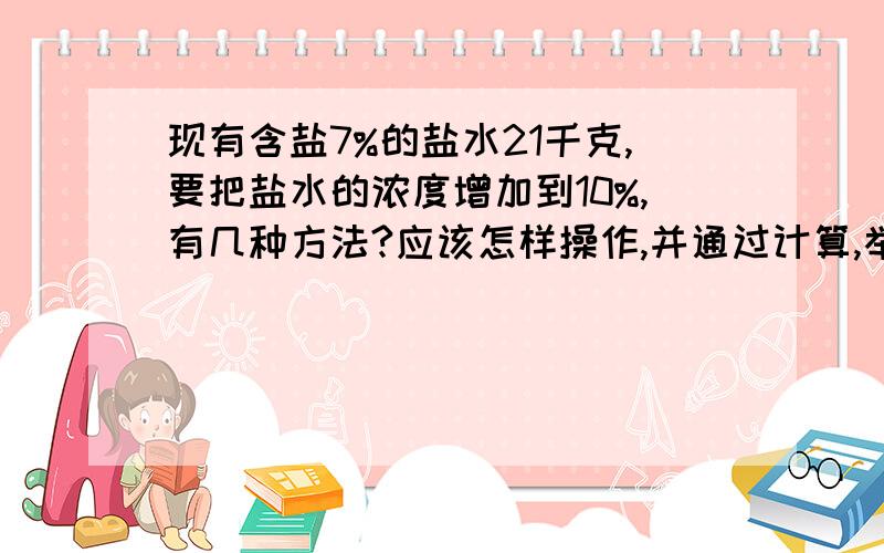 现有含盐7%的盐水21千克,要把盐水的浓度增加到10%,有几种方法?应该怎样操作,并通过计算,举例加以说明.