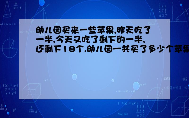 幼儿园买来一些苹果,昨天吃了一半,今天又吃了剩下的一半,还剩下18个.幼儿园一共买了多少个苹果?