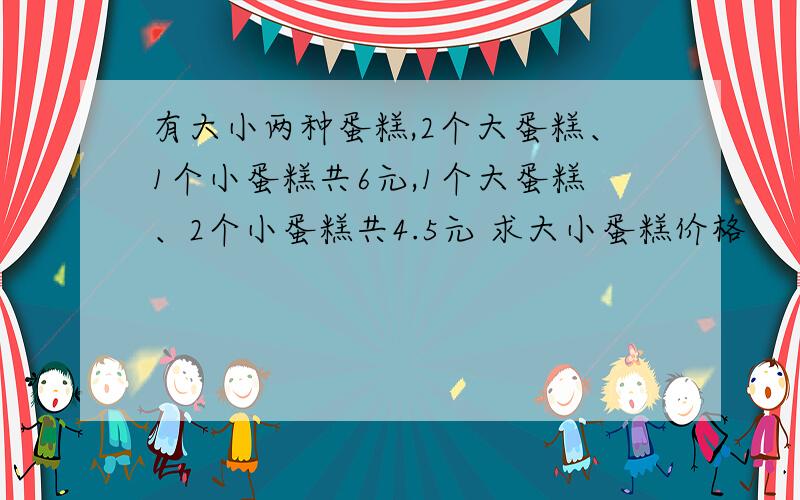 有大小两种蛋糕,2个大蛋糕、1个小蛋糕共6元,1个大蛋糕、2个小蛋糕共4.5元 求大小蛋糕价格