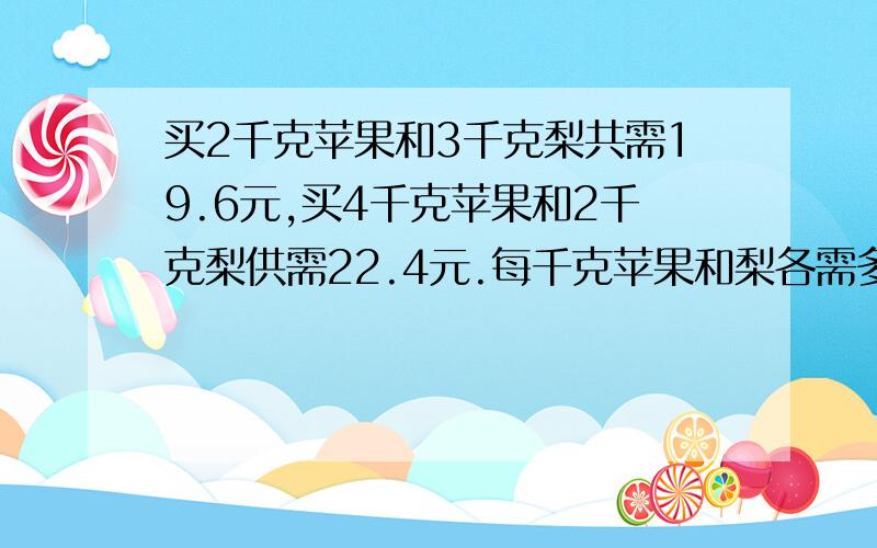 买2千克苹果和3千克梨共需19.6元,买4千克苹果和2千克梨供需22.4元.每千克苹果和梨各需多少元?