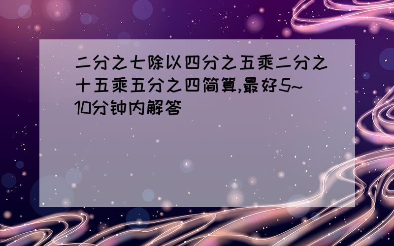 二分之七除以四分之五乘二分之十五乘五分之四简算,最好5~10分钟内解答