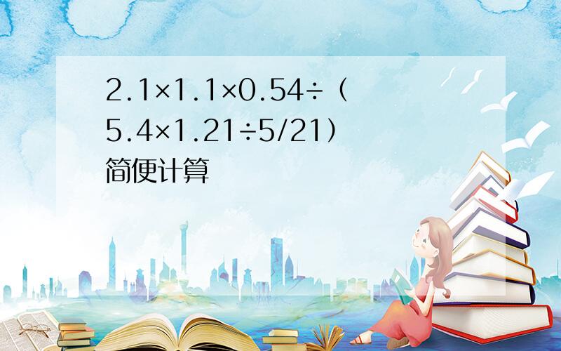 2.1×1.1×0.54÷（5.4×1.21÷5/21）简便计算