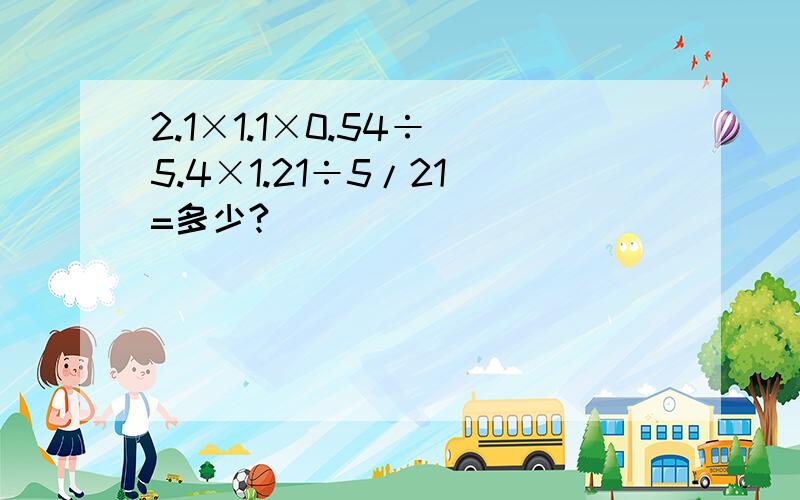 2.1×1.1×0.54÷（5.4×1.21÷5/21）=多少?