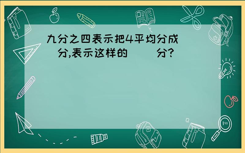 九分之四表示把4平均分成( _分,表示这样的( )分?