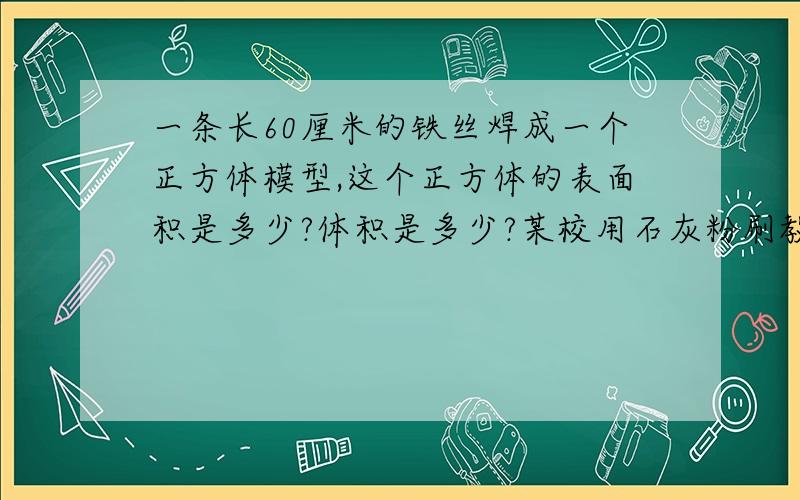 一条长60厘米的铁丝焊成一个正方体模型,这个正方体的表面积是多少?体积是多少?某校用石灰粉刷教室的四壁和顶棚,室内长8米宽6米高4米,扣除门窗15㎡.如果每平方米用石灰0.25千克,共用多少