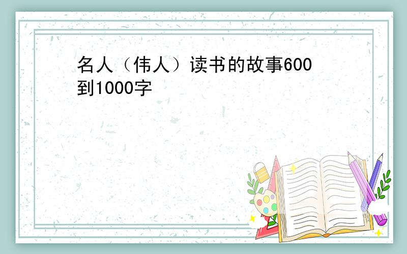 名人（伟人）读书的故事600到1000字