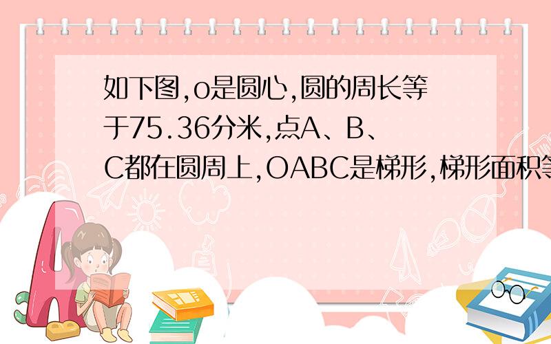 如下图,o是圆心,圆的周长等于75.36分米,点A、B、C都在圆周上,OABC是梯形,梯形面积等于98.28平方分米已知AB=20.76分米,那么阴影面积是多少?