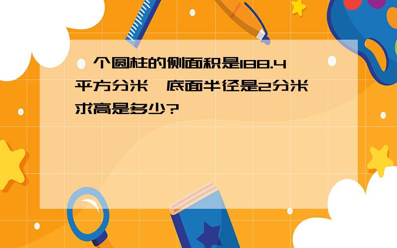 一个圆柱的侧面积是188.4平方分米,底面半径是2分米,求高是多少?