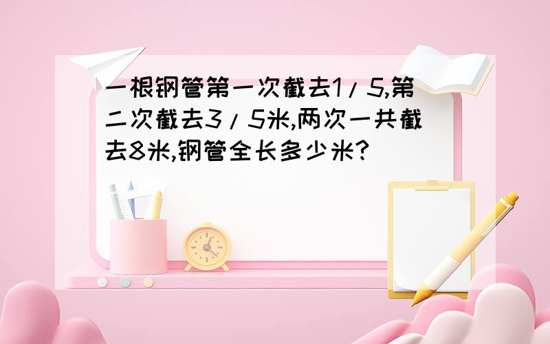 一根钢管第一次截去1/5,第二次截去3/5米,两次一共截去8米,钢管全长多少米?