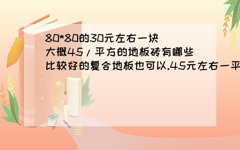 80*80的30元左右一块(大概45/平方的地板砖有哪些比较好的复合地板也可以.45元左右一平方的80*80的30元左右一块不要复制的答案,尽量自己有体会的45一平方的自然没有那些品牌的好,这我也知道