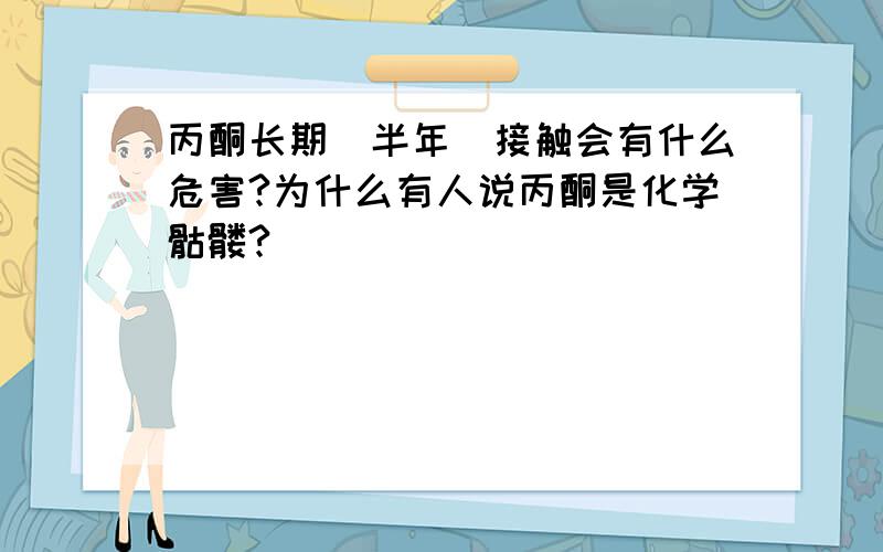 丙酮长期（半年）接触会有什么危害?为什么有人说丙酮是化学骷髅?