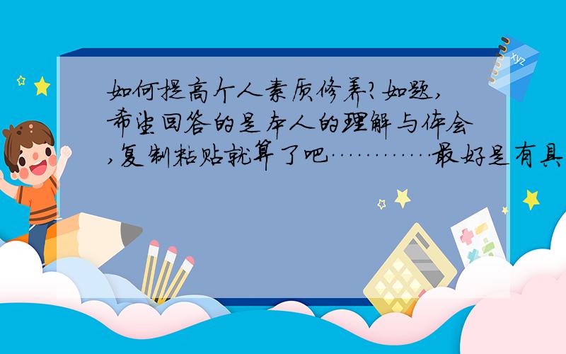 如何提高个人素质修养?如题,希望回答的是本人的理解与体会,复制粘贴就算了吧…………最好是有具体的应对方法