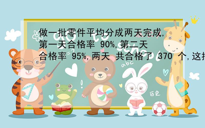 做一批零件平均分成两天完成,第一天合格率 90%,第二天合格率 95%,两天 共合格了 370 个,这批零件一共有多少个?