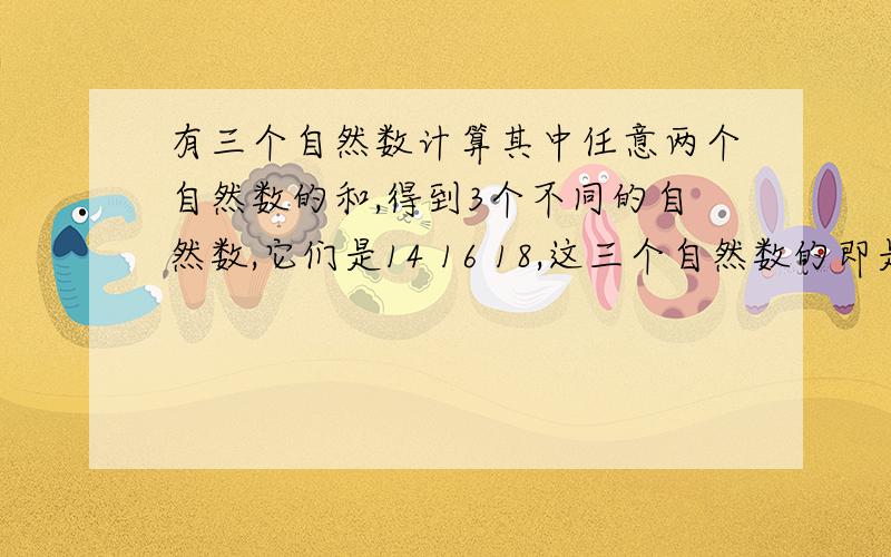 有三个自然数计算其中任意两个自然数的和,得到3个不同的自然数,它们是14 16 18,这三个自然数的即是多少