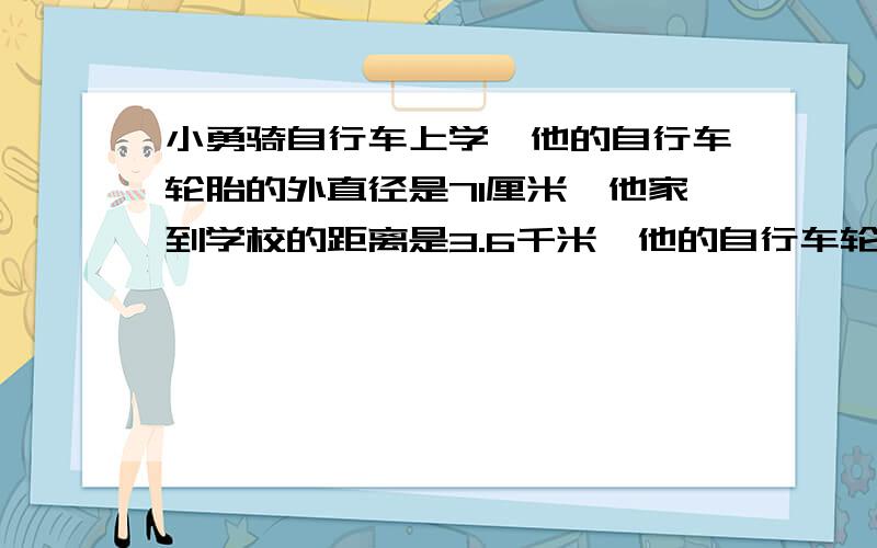 小勇骑自行车上学,他的自行车轮胎的外直径是71厘米,他家到学校的距离是3.6千米,他的自行车轮胎至少要转多少圈才能到达学校（得数保留整数）