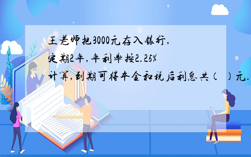 王老师把3000元存入银行,定期2年,年利率按2.25%计算,到期可得本金和税后利息共（ ）元.A、 3000 B、 3108 C、108