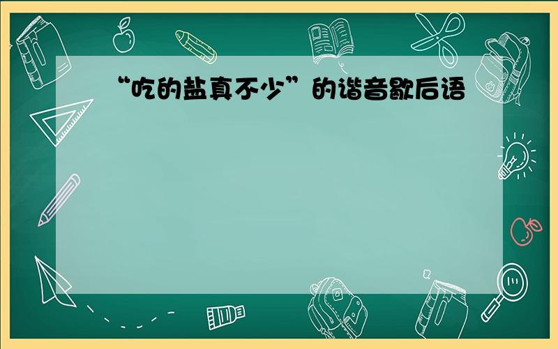 “吃的盐真不少”的谐音歇后语