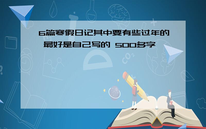 6篇寒假日记其中要有些过年的 最好是自己写的 500多字