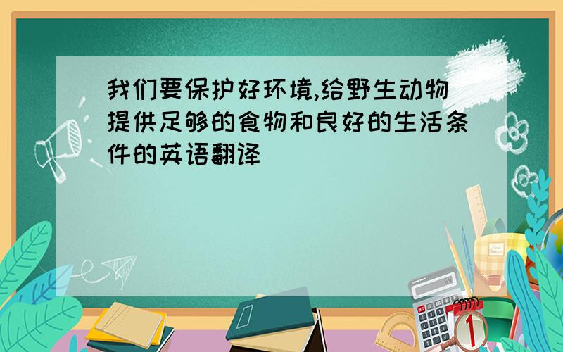 我们要保护好环境,给野生动物提供足够的食物和良好的生活条件的英语翻译