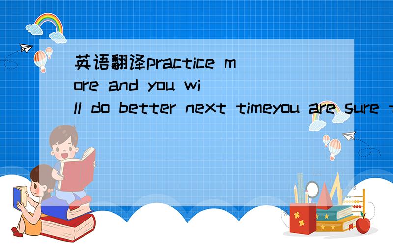 英语翻译practice more and you will do better next timeyou are sure to have more fun