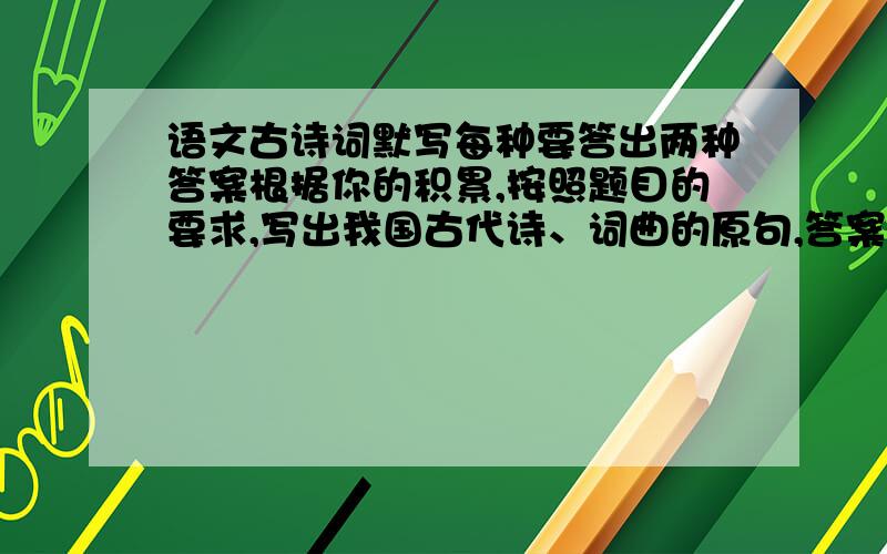 语文古诗词默写每种要答出两种答案根据你的积累,按照题目的要求,写出我国古代诗、词曲的原句,答案不限课内外.1.描写春景的：_____________________________________________________2.描写夏景的：______