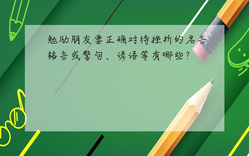 勉励朋友要正确对待挫折的名言格言或警句、谚语等有哪些?