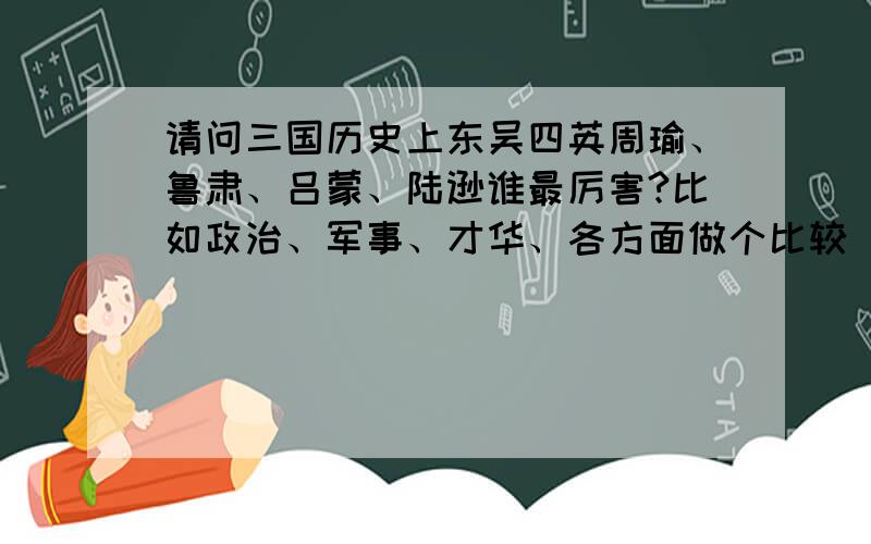 请问三国历史上东吴四英周瑜、鲁肃、吕蒙、陆逊谁最厉害?比如政治、军事、才华、各方面做个比较