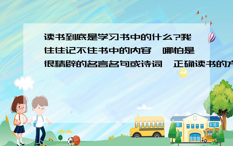 读书到底是学习书中的什么?我往往记不住书中的内容,哪怕是很精辟的名言名句或诗词,正确读书的方法是?我在网上查过读书记不住的问题,很多人认为读书不一定要记住,因为读书不是背书,但