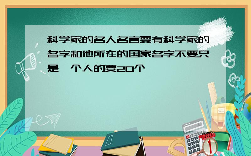 科学家的名人名言要有科学家的名字和他所在的国家名字不要只是一个人的要20个