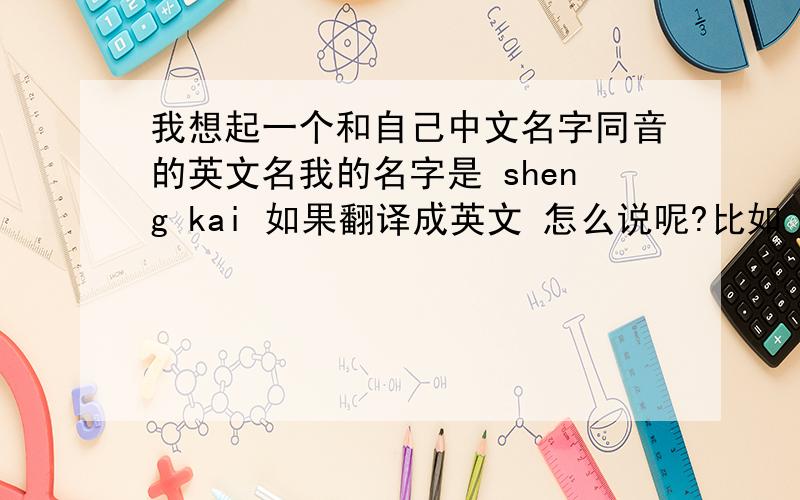 我想起一个和自己中文名字同音的英文名我的名字是 sheng kai 如果翻译成英文 怎么说呢?比如 轶可的英文名是Yico 李炜的英文名是Well 林宥嘉的英文名石Yoga