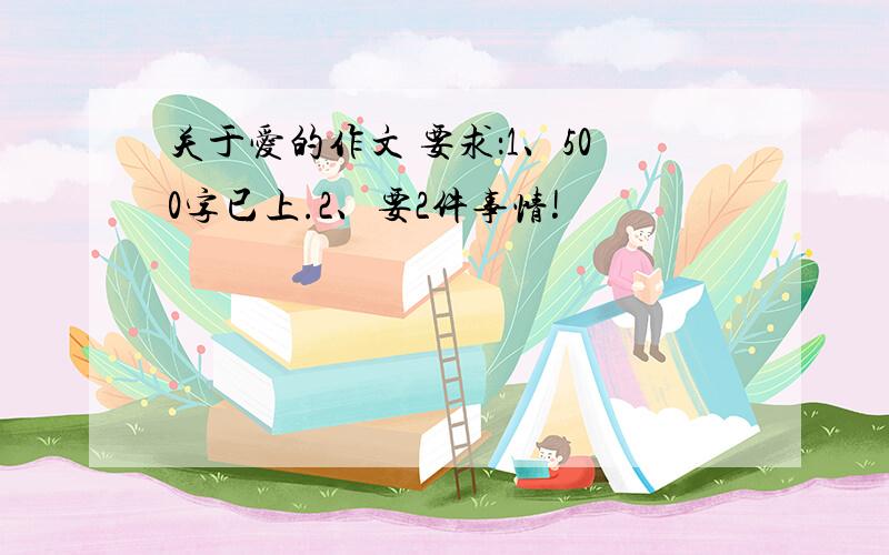 关于爱的作文 要求：1、500字已上.2、要2件事情!