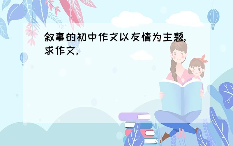 叙事的初中作文以友情为主题,求作文,